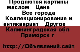 Продаются картины маслом › Цена ­ 8 340 - Все города Коллекционирование и антиквариат » Другое   . Калининградская обл.,Приморск г.